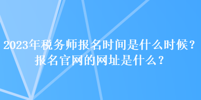 2023年稅務(wù)師報(bào)名時(shí)間是什么時(shí)候？報(bào)名官網(wǎng)的網(wǎng)址是什么？