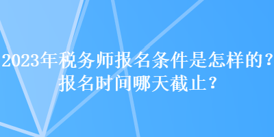 2023年稅務師報名條件是怎樣的？報名時間哪天截止？