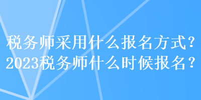 稅務(wù)師采用什么報(bào)名方式？2023稅務(wù)師什么時(shí)候報(bào)名？