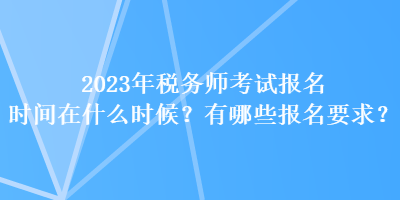 2023年稅務(wù)師考試報(bào)名時(shí)間在什么時(shí)候？有哪些報(bào)名要求？