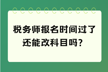 稅務(wù)師報名時間過了還能改科目嗎？