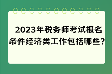 2023年稅務師考試報名條件經(jīng)濟類工作包括哪些？