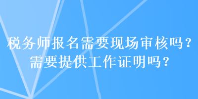 稅務師報名需要現(xiàn)場審核嗎？需要提供工作證明嗎？