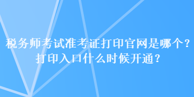 稅務(wù)師考試準(zhǔn)考證打印官網(wǎng)是哪個？打印入口什么時候開通？