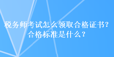 稅務師考試怎么領取合格證書？合格標準是什么？