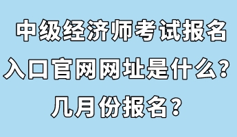 中級(jí)經(jīng)濟(jì)師考試報(bào)名入口官網(wǎng)網(wǎng)址是什么？幾月份報(bào)名？