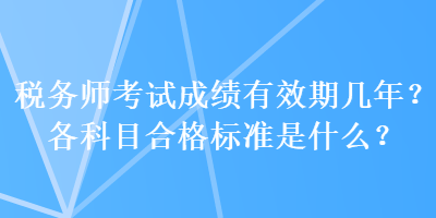 稅務(wù)師考試成績有效期幾年？各科目合格標(biāo)準(zhǔn)是什么？