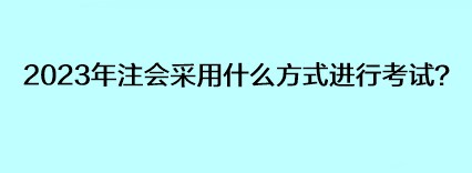 2023年注會采用什么方式進行考試？