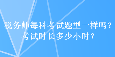 稅務(wù)師每科考試題型一樣嗎？考試時(shí)長(zhǎng)多少小時(shí)？