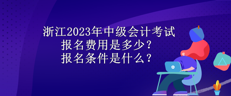 浙江2023年中級會計考試報名費用是多少？報名條件是什么？