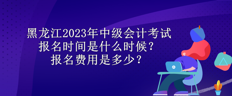 黑龍江2023年中級會(huì)計(jì)考試報(bào)名時(shí)間是什么時(shí)候？報(bào)名費(fèi)用是多少？