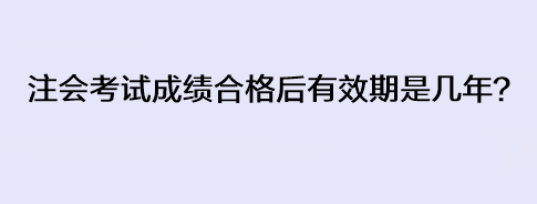 注會考試成績合格后有效期是幾年？