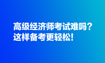 高級(jí)經(jīng)濟(jì)師考試難嗎？這樣備考更輕松！