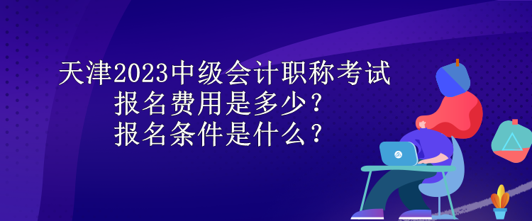 天津2023中級會計(jì)職稱考試報(bào)名費(fèi)用是多少？報(bào)名條件是什么？