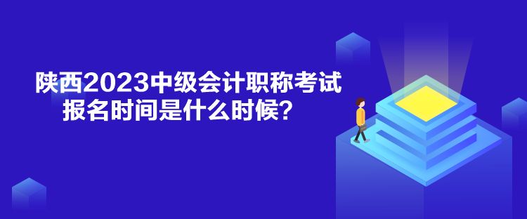 陜西2023中級會計職稱考試報名時間是什么時候？