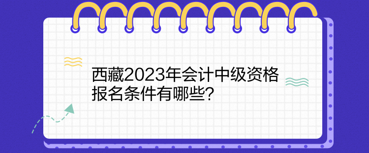 西藏2023年會(huì)計(jì)中級(jí)資格報(bào)名條件有哪些？