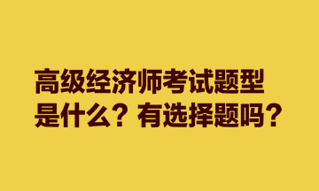 高級經(jīng)濟(jì)師考試題型是什么？有選擇題嗎？