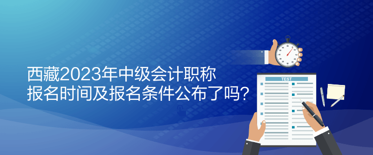 西藏2023年中級(jí)會(huì)計(jì)職稱報(bào)名時(shí)間及報(bào)名條件公布了嗎？