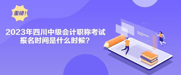 2023年四川中級(jí)會(huì)計(jì)職稱考試報(bào)名時(shí)間是什么時(shí)候？