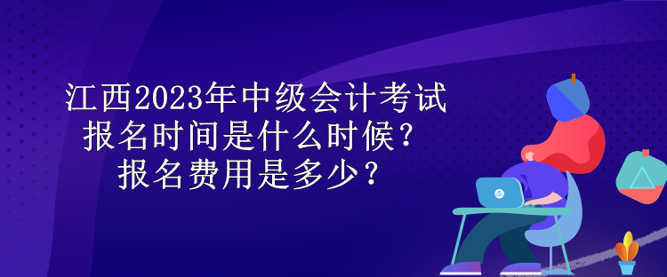 江西2023年中級會計考試報名時間是什么時候？報名費用是多少？