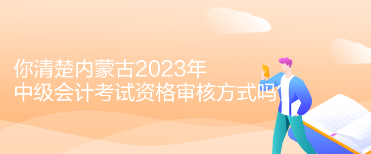 你清楚內(nèi)蒙古2023年中級會計考試資格審核方式嗎？