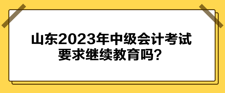 山東2023年中級(jí)會(huì)計(jì)考試要求繼續(xù)教育嗎？