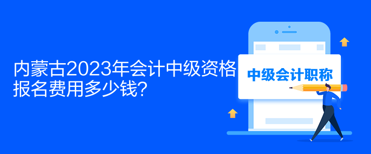 內(nèi)蒙古2023年會計中級資格報名費用多少錢？