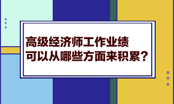 高級經(jīng)濟(jì)師工作業(yè)績可以從哪些方面來積累？