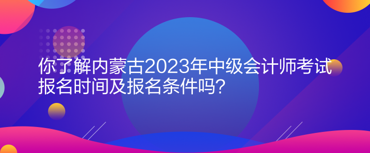 你了解內(nèi)蒙古2023年中級(jí)會(huì)計(jì)師考試報(bào)名時(shí)間及報(bào)名條件嗎？