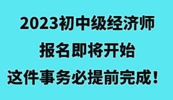 2023初中級經(jīng)濟(jì)師報(bào)名即將開始 這件事務(wù)必提前完成！