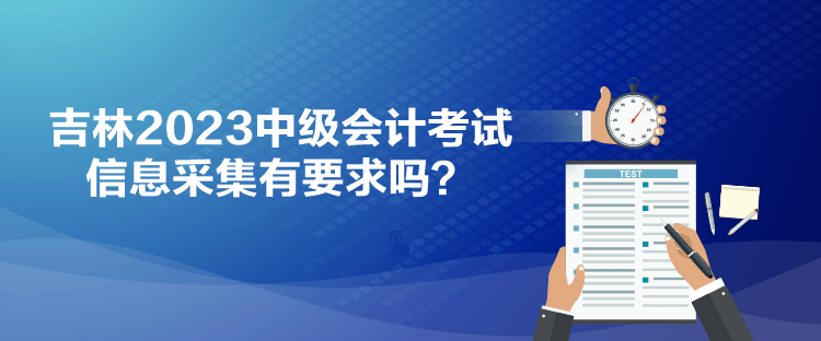 吉林2023中級會計考試信息采集有要求嗎？