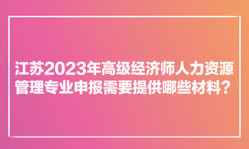 江蘇2023年高級(jí)經(jīng)濟(jì)師人力資源管理專業(yè)申報(bào)需要提供哪些材料？