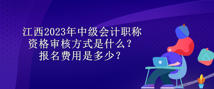 江西2023年中級會計(jì)職稱資格審核方式是什么？報(bào)名費(fèi)用是多少？