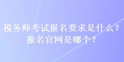 稅務師考試報名要求是什么？報名官網(wǎng)是哪個？