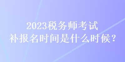 2023稅務(wù)師考試補(bǔ)報(bào)名時(shí)間是什么時(shí)候？