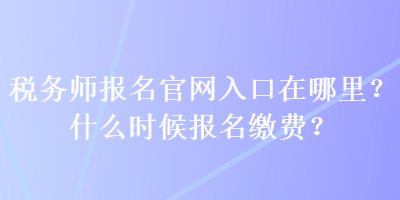 稅務(wù)師報名官網(wǎng)入口在哪里？什么時候報名繳費？