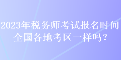 2023年稅務(wù)師考試報名時間全國各地考區(qū)一樣嗎？