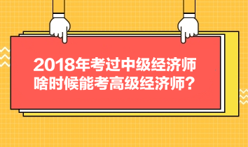 2018年考過中級經(jīng)濟師，啥時候能考高級經(jīng)濟師？