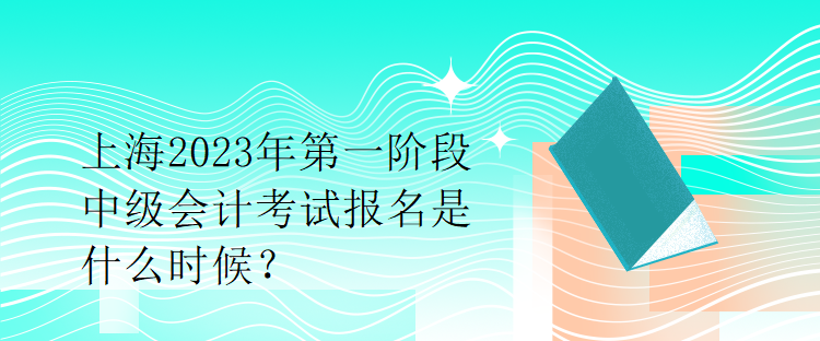 上海2023年第一階段中級會計考試報名是什么時候？