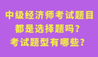 中級經(jīng)濟(jì)師考試題目都是選擇題嗎？考試題型有哪些？