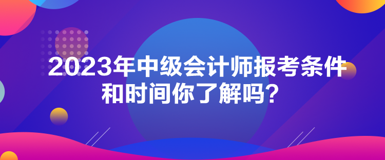 2023年中級會計(jì)師報(bào)考條件和時(shí)間你了解嗎？