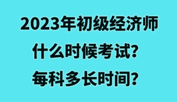 2023年初級(jí)經(jīng)濟(jì)師什么時(shí)候考試？每科多長(zhǎng)時(shí)間？