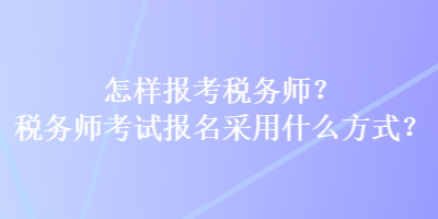 怎樣報考稅務(wù)師？稅務(wù)師考試報名采用什么方式？