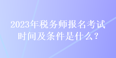 2023年稅務(wù)師報名考試時間及條件是什么？