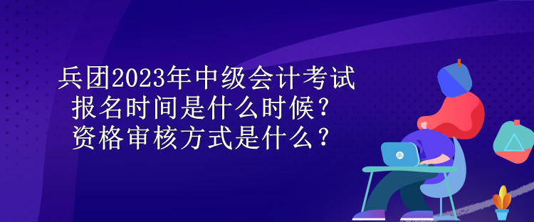 兵團(tuán)2023年中級(jí)會(huì)計(jì)考試報(bào)名時(shí)間是什么時(shí)候？資格審核方式是什么？