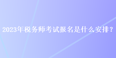 2023年稅務(wù)師考試報(bào)名是什么安排？