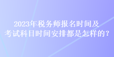 2023年稅務(wù)師報名時間及考試科目時間安排都是怎樣的？