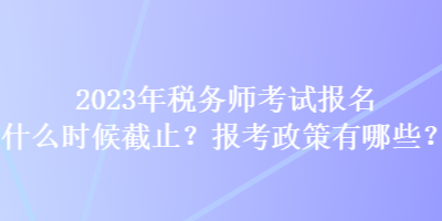 2023年稅務(wù)師考試報(bào)名什么時(shí)候截止？報(bào)考政策有哪些？