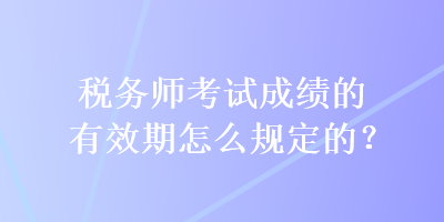 稅務(wù)師考試成績的有效期怎么規(guī)定的？