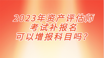 2023年資產(chǎn)評(píng)估師考試補(bǔ)報(bào)名可以增報(bào)科目嗎？